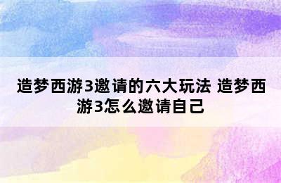 造梦西游3邀请的六大玩法 造梦西游3怎么邀请自己